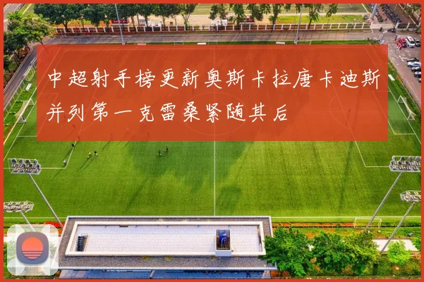 中超射手榜更新奥斯卡拉唐卡迪斯并列第一克雷桑紧随其后