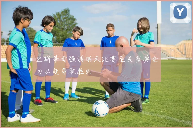 里斯蒂奇强调明天比赛至关重要全力以赴争取胜利