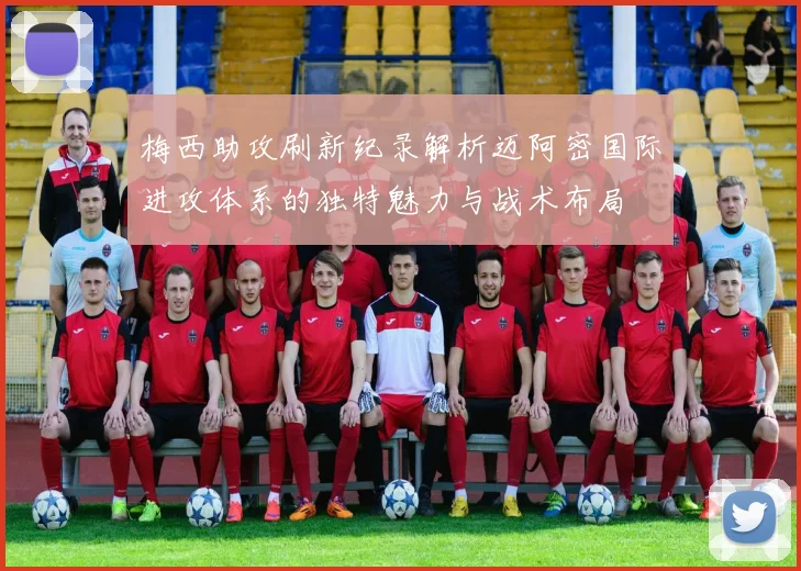 梅西助攻刷新纪录解析迈阿密国际进攻体系的独特魅力与战术布局