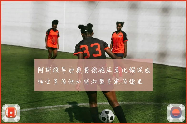 阿斯报导迪奥曼德施压莱比锡促成转会皇马他必将加盟皇家马德里