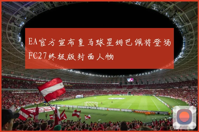 EA官方宣布皇马球星姆巴佩将登场FC27终极版封面人物