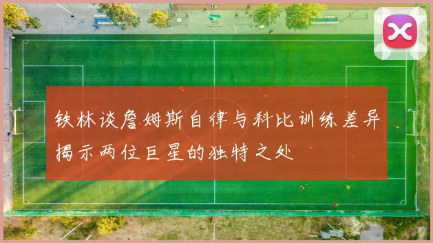 铁林谈詹姆斯自律与科比训练差异揭示两位巨星的独特之处