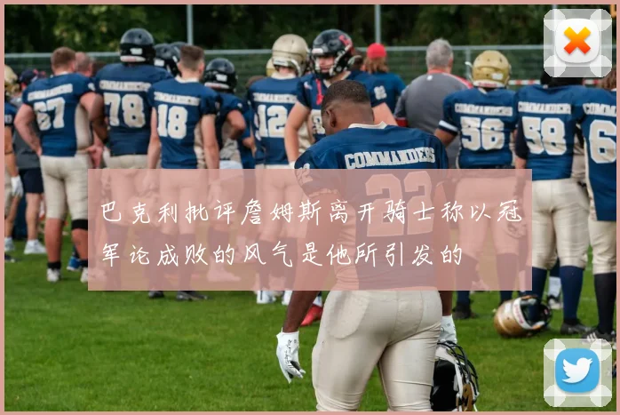 巴克利批评詹姆斯离开骑士称以冠军论成败的风气是他所引发的