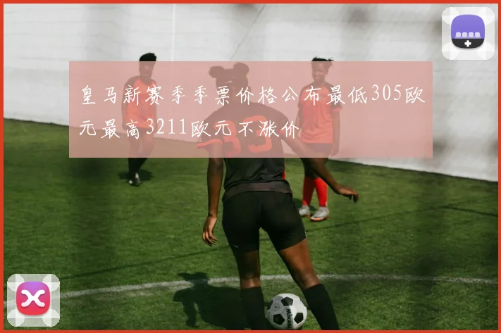 皇马新赛季季票价格公布最低305欧元最高3211欧元不涨价