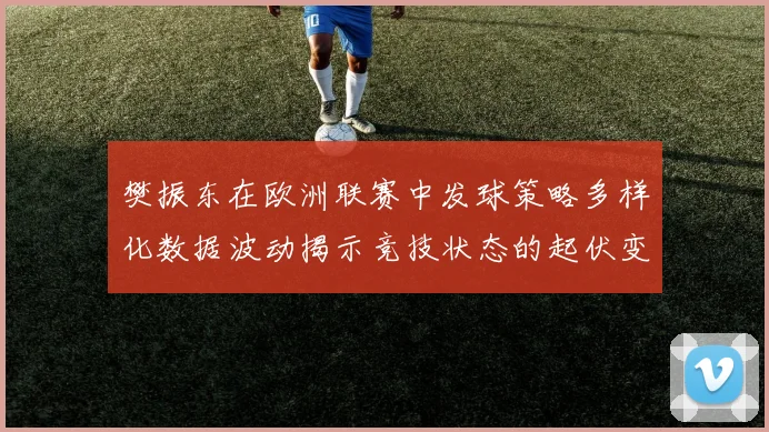 樊振东在欧洲联赛中发球策略多样化数据波动揭示竞技状态的起伏变化