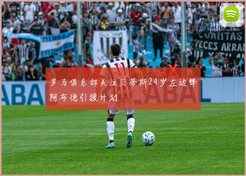 罗马俱乐部关注贝蒂斯24岁左边锋阿布德引援计划