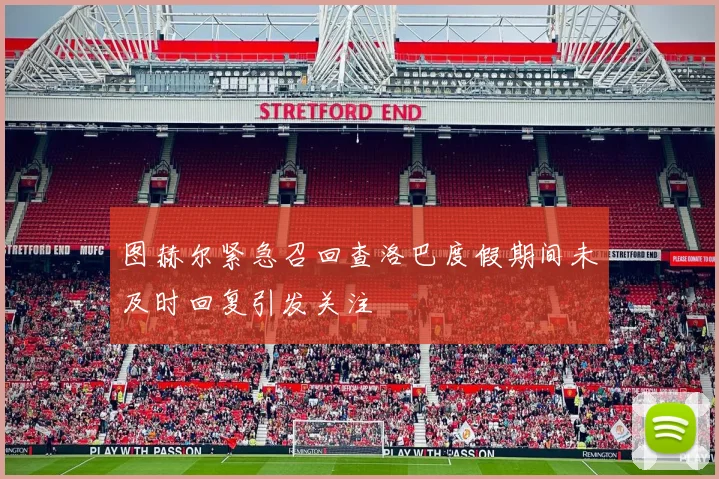 图赫尔紧急召回查洛巴度假期间未及时回复引发关注